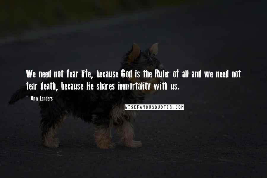 Ann Landers Quotes: We need not fear life, because God is the Ruler of all and we need not fear death, because He shares immortality with us.