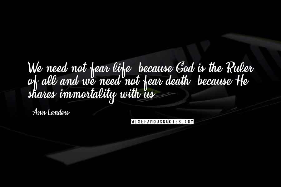 Ann Landers Quotes: We need not fear life, because God is the Ruler of all and we need not fear death, because He shares immortality with us.