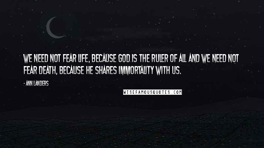 Ann Landers Quotes: We need not fear life, because God is the Ruler of all and we need not fear death, because He shares immortality with us.