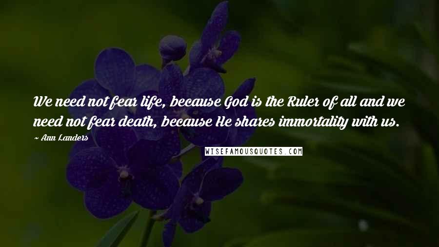 Ann Landers Quotes: We need not fear life, because God is the Ruler of all and we need not fear death, because He shares immortality with us.