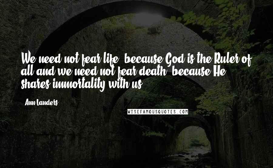 Ann Landers Quotes: We need not fear life, because God is the Ruler of all and we need not fear death, because He shares immortality with us.