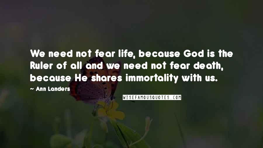 Ann Landers Quotes: We need not fear life, because God is the Ruler of all and we need not fear death, because He shares immortality with us.