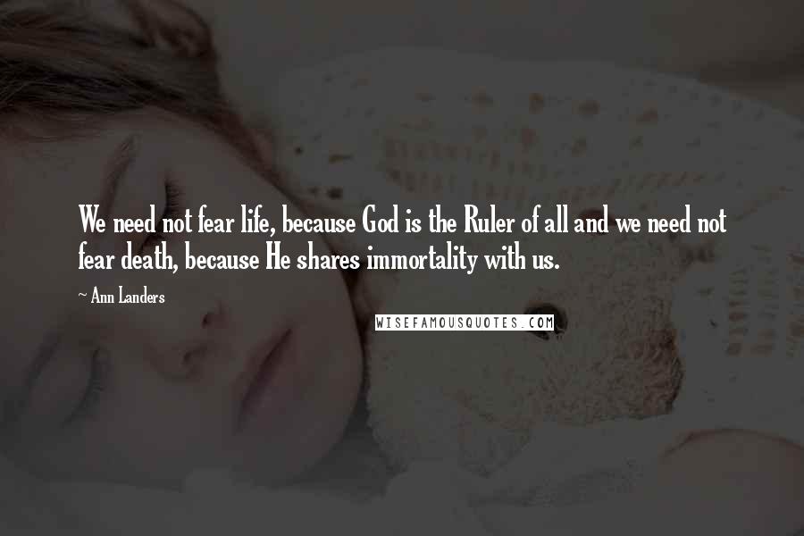 Ann Landers Quotes: We need not fear life, because God is the Ruler of all and we need not fear death, because He shares immortality with us.