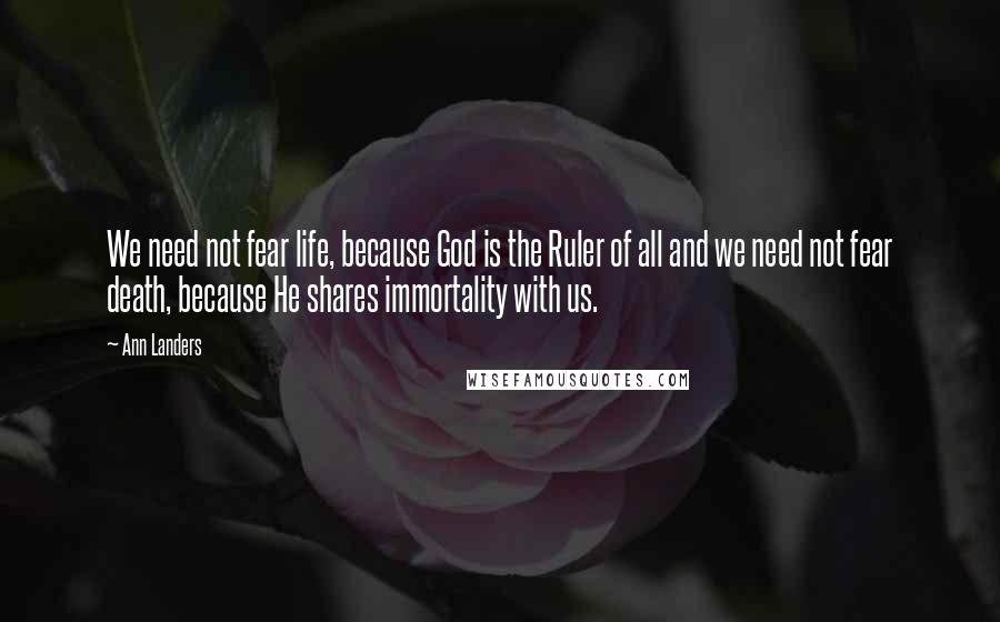 Ann Landers Quotes: We need not fear life, because God is the Ruler of all and we need not fear death, because He shares immortality with us.