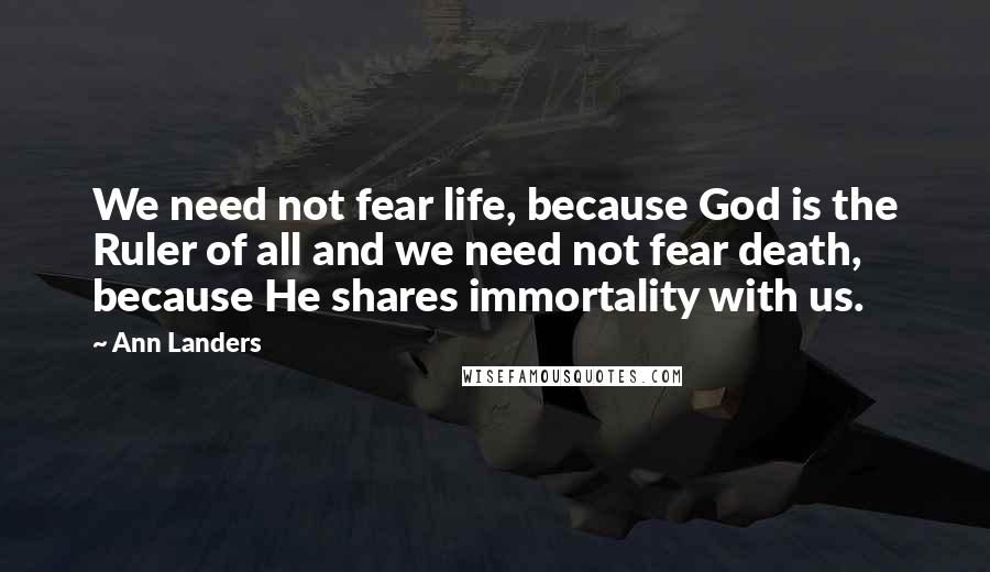 Ann Landers Quotes: We need not fear life, because God is the Ruler of all and we need not fear death, because He shares immortality with us.