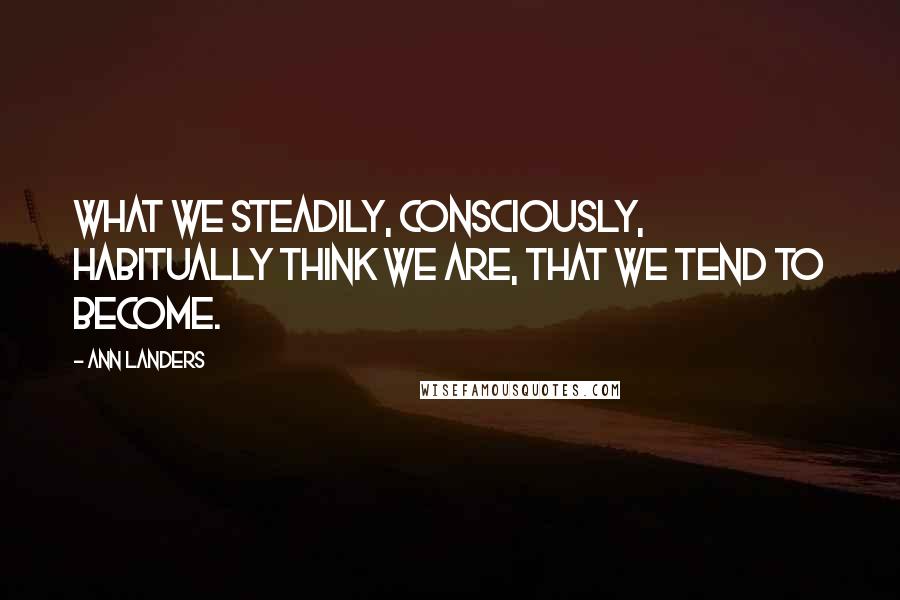 Ann Landers Quotes: What we steadily, consciously, habitually think we are, that we tend to become.