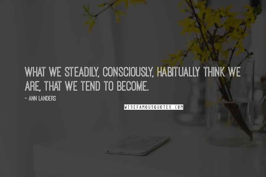 Ann Landers Quotes: What we steadily, consciously, habitually think we are, that we tend to become.