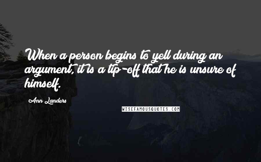 Ann Landers Quotes: When a person begins to yell during an argument, it is a tip-off that he is unsure of himself.