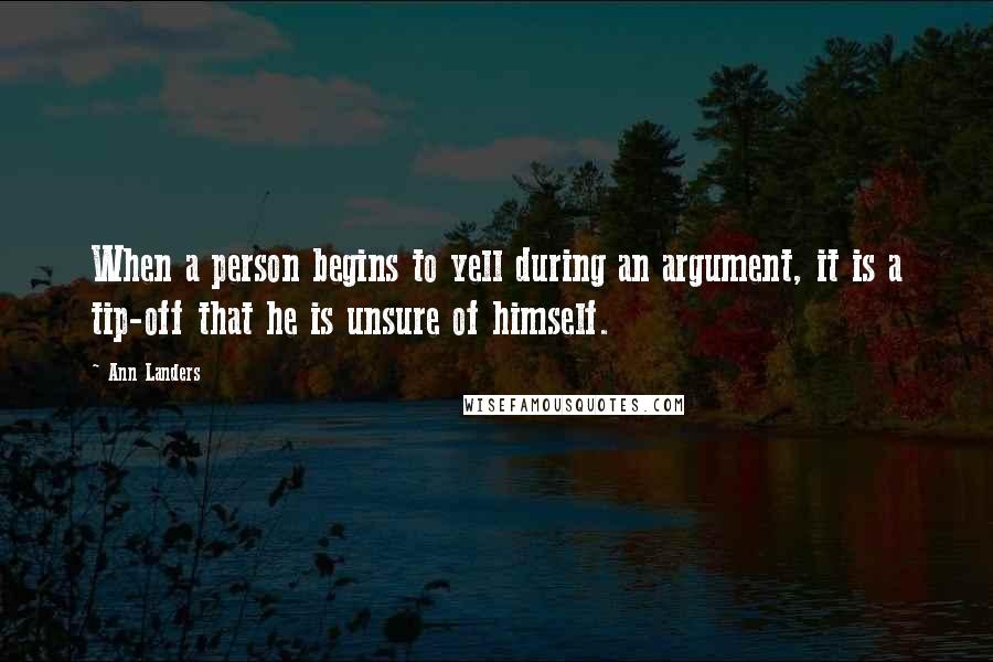 Ann Landers Quotes: When a person begins to yell during an argument, it is a tip-off that he is unsure of himself.