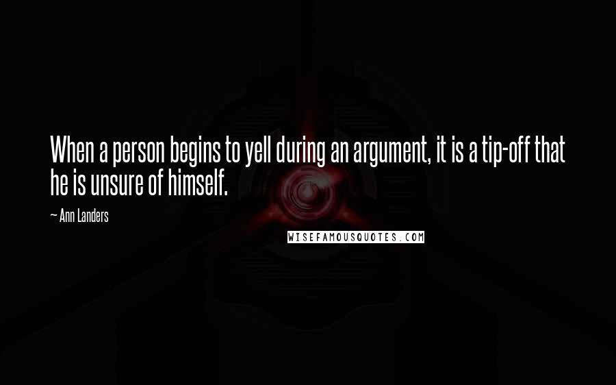 Ann Landers Quotes: When a person begins to yell during an argument, it is a tip-off that he is unsure of himself.