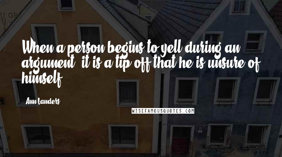 Ann Landers Quotes: When a person begins to yell during an argument, it is a tip-off that he is unsure of himself.