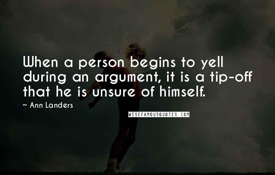 Ann Landers Quotes: When a person begins to yell during an argument, it is a tip-off that he is unsure of himself.