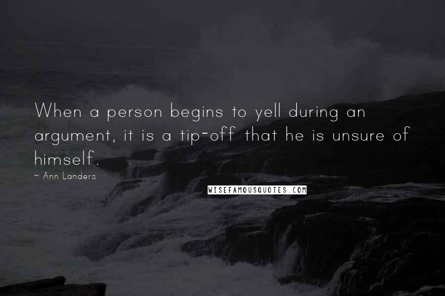 Ann Landers Quotes: When a person begins to yell during an argument, it is a tip-off that he is unsure of himself.