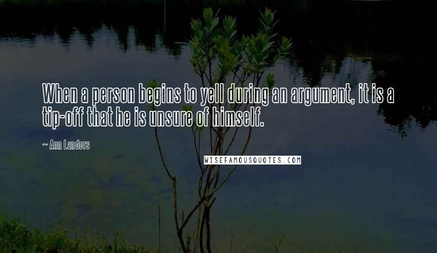 Ann Landers Quotes: When a person begins to yell during an argument, it is a tip-off that he is unsure of himself.