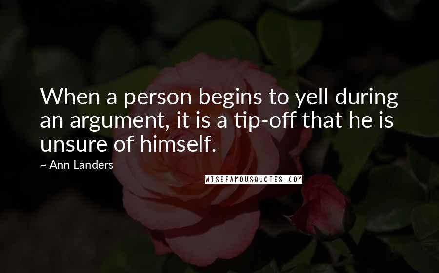 Ann Landers Quotes: When a person begins to yell during an argument, it is a tip-off that he is unsure of himself.