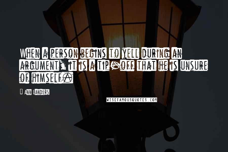 Ann Landers Quotes: When a person begins to yell during an argument, it is a tip-off that he is unsure of himself.