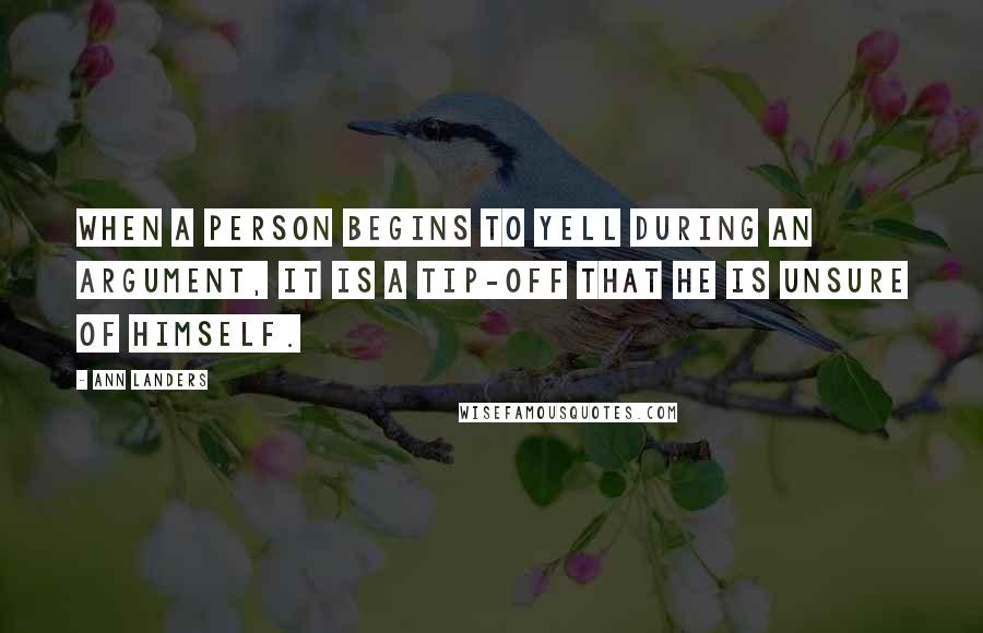 Ann Landers Quotes: When a person begins to yell during an argument, it is a tip-off that he is unsure of himself.