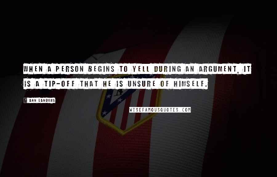 Ann Landers Quotes: When a person begins to yell during an argument, it is a tip-off that he is unsure of himself.