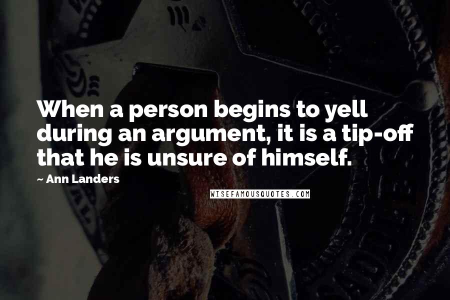 Ann Landers Quotes: When a person begins to yell during an argument, it is a tip-off that he is unsure of himself.