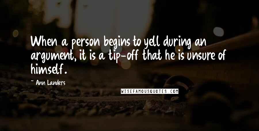 Ann Landers Quotes: When a person begins to yell during an argument, it is a tip-off that he is unsure of himself.