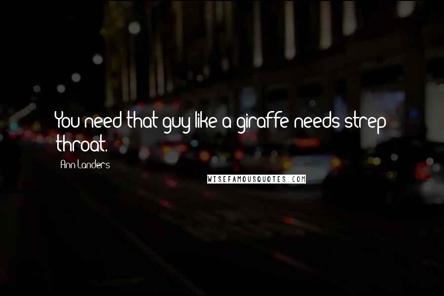 Ann Landers Quotes: You need that guy like a giraffe needs strep throat.