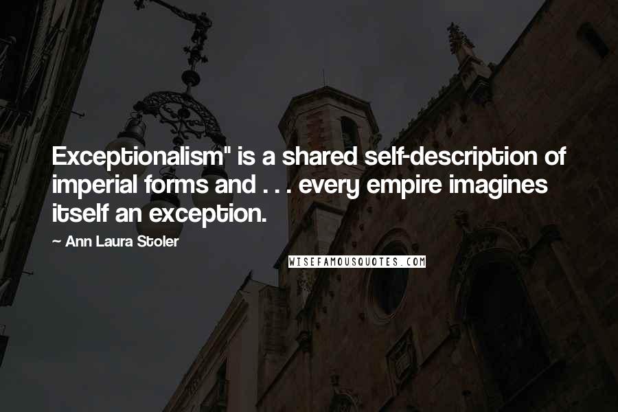 Ann Laura Stoler Quotes: Exceptionalism" is a shared self-description of imperial forms and . . . every empire imagines itself an exception.