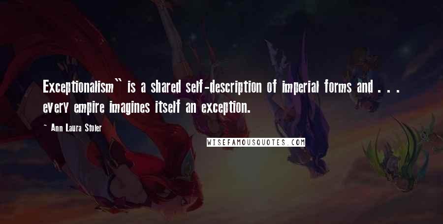 Ann Laura Stoler Quotes: Exceptionalism" is a shared self-description of imperial forms and . . . every empire imagines itself an exception.