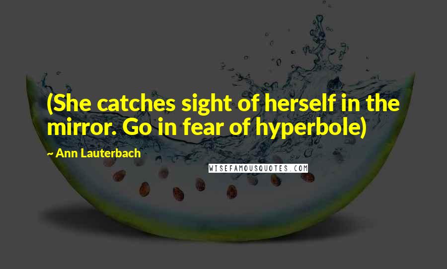 Ann Lauterbach Quotes: (She catches sight of herself in the mirror. Go in fear of hyperbole)