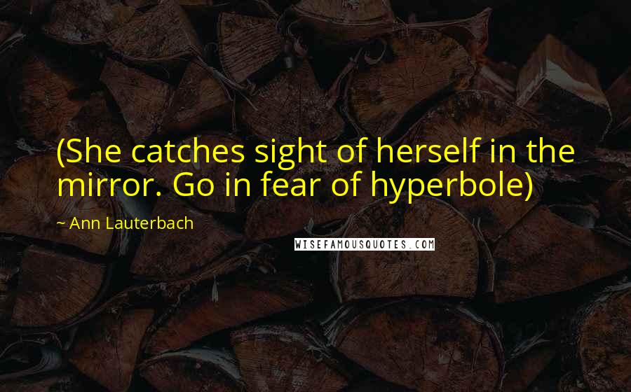 Ann Lauterbach Quotes: (She catches sight of herself in the mirror. Go in fear of hyperbole)