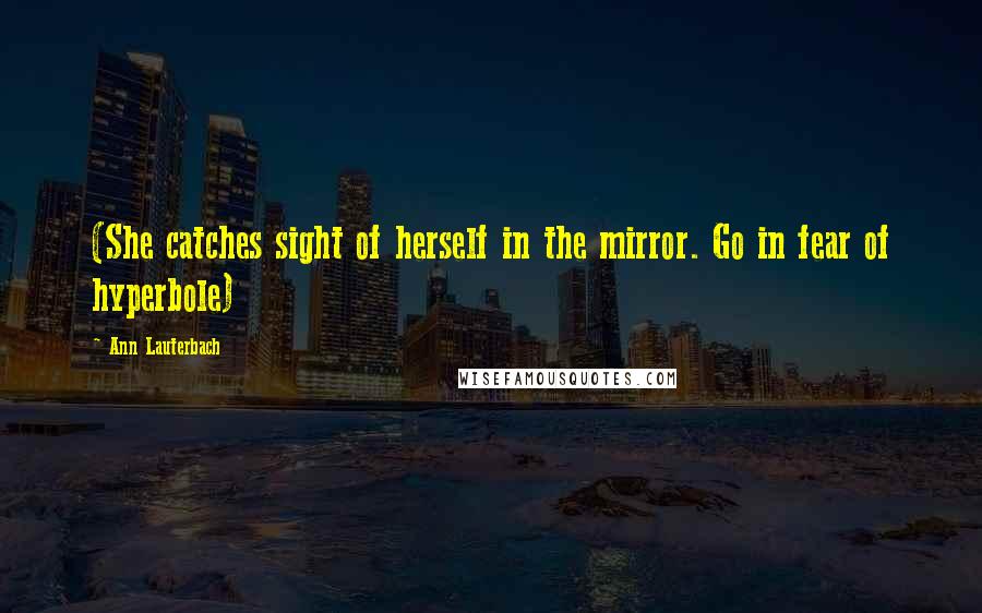 Ann Lauterbach Quotes: (She catches sight of herself in the mirror. Go in fear of hyperbole)