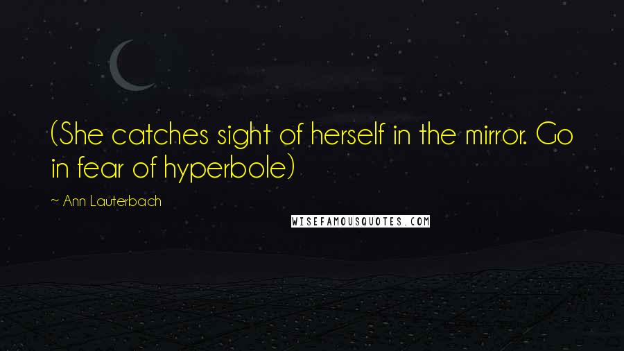 Ann Lauterbach Quotes: (She catches sight of herself in the mirror. Go in fear of hyperbole)