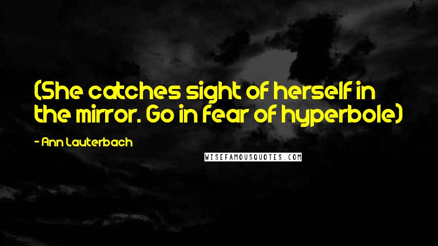 Ann Lauterbach Quotes: (She catches sight of herself in the mirror. Go in fear of hyperbole)