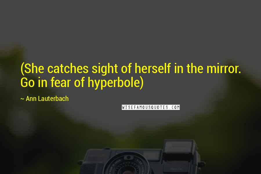 Ann Lauterbach Quotes: (She catches sight of herself in the mirror. Go in fear of hyperbole)