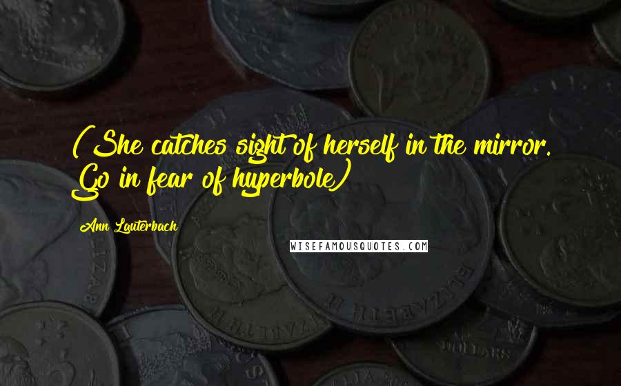 Ann Lauterbach Quotes: (She catches sight of herself in the mirror. Go in fear of hyperbole)