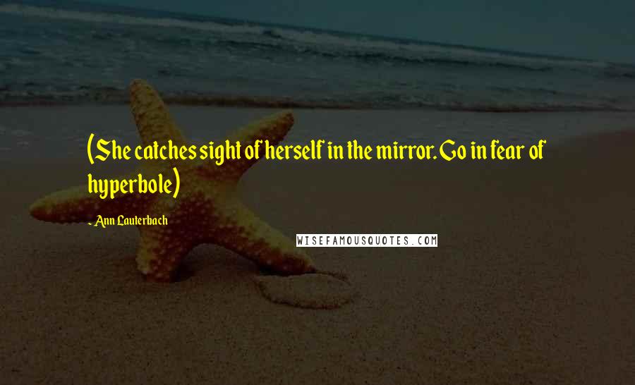 Ann Lauterbach Quotes: (She catches sight of herself in the mirror. Go in fear of hyperbole)