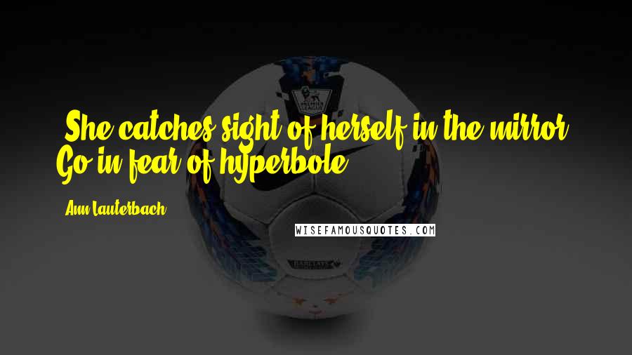 Ann Lauterbach Quotes: (She catches sight of herself in the mirror. Go in fear of hyperbole)