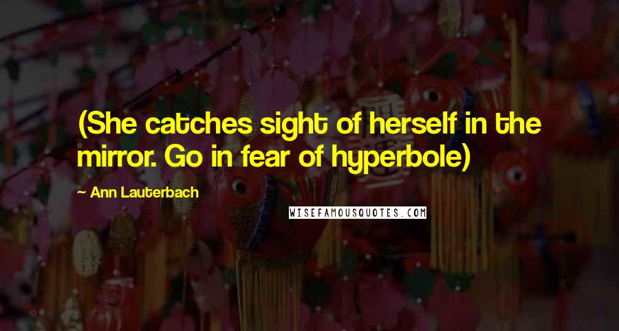 Ann Lauterbach Quotes: (She catches sight of herself in the mirror. Go in fear of hyperbole)