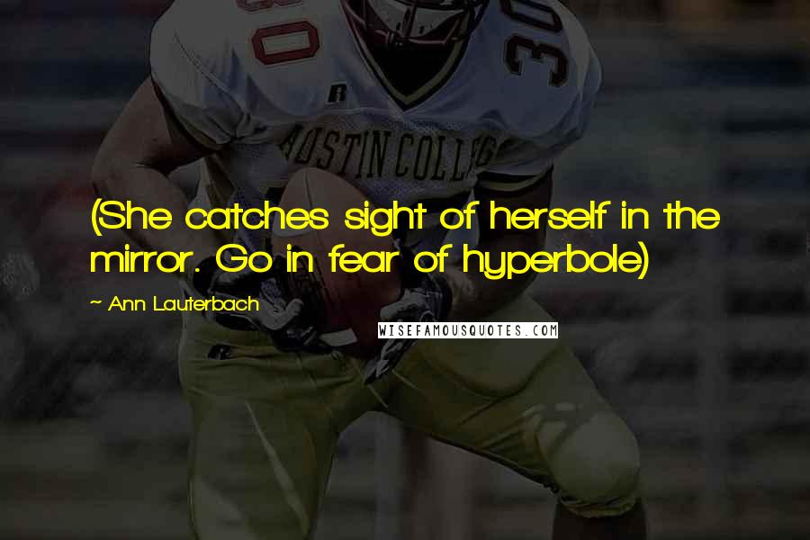 Ann Lauterbach Quotes: (She catches sight of herself in the mirror. Go in fear of hyperbole)