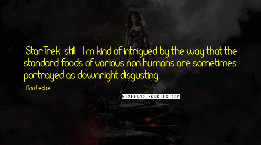 Ann Leckie Quotes: 'Star Trek' still - I'm kind of intrigued by the way that the standard foods of various non-humans are sometimes portrayed as downright disgusting.