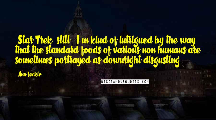 Ann Leckie Quotes: 'Star Trek' still - I'm kind of intrigued by the way that the standard foods of various non-humans are sometimes portrayed as downright disgusting.