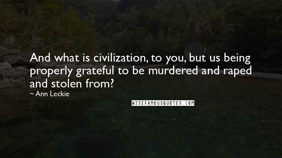 Ann Leckie Quotes: And what is civilization, to you, but us being properly grateful to be murdered and raped and stolen from?