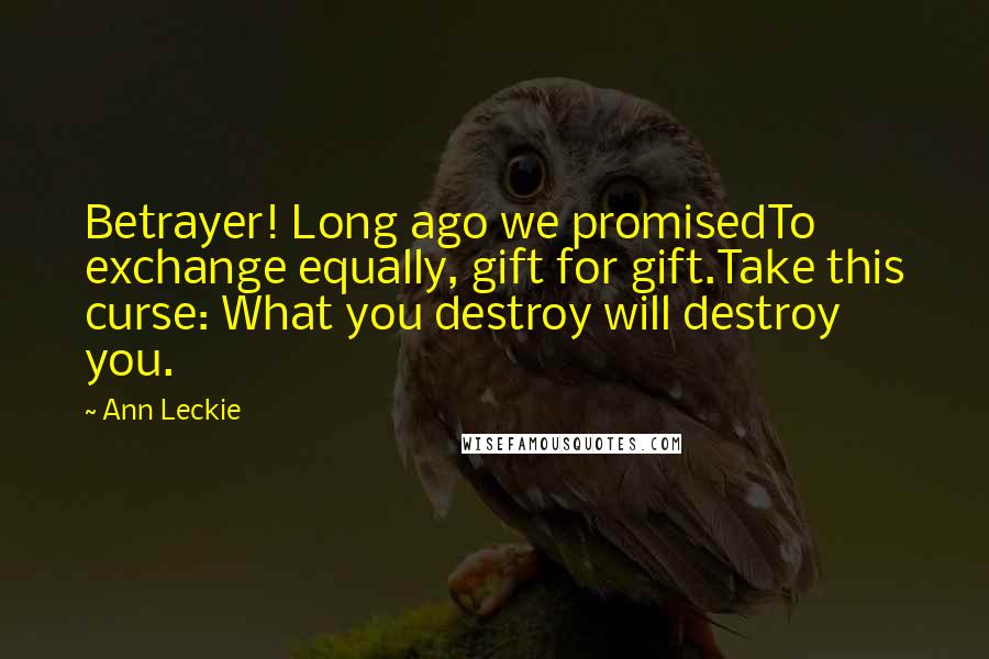 Ann Leckie Quotes: Betrayer! Long ago we promisedTo exchange equally, gift for gift.Take this curse: What you destroy will destroy you.