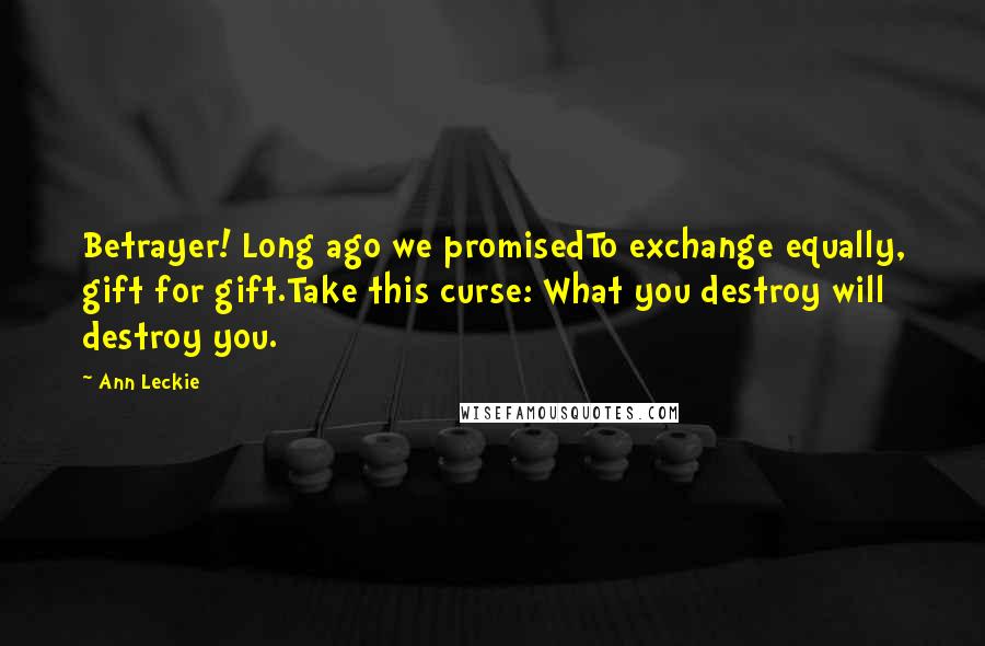 Ann Leckie Quotes: Betrayer! Long ago we promisedTo exchange equally, gift for gift.Take this curse: What you destroy will destroy you.