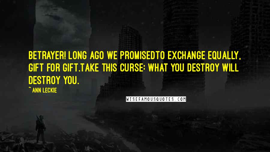 Ann Leckie Quotes: Betrayer! Long ago we promisedTo exchange equally, gift for gift.Take this curse: What you destroy will destroy you.