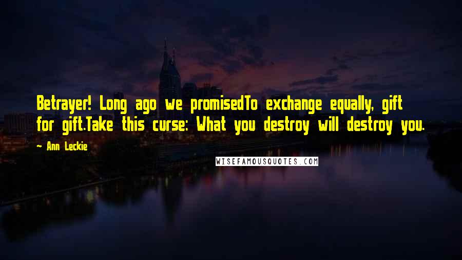 Ann Leckie Quotes: Betrayer! Long ago we promisedTo exchange equally, gift for gift.Take this curse: What you destroy will destroy you.