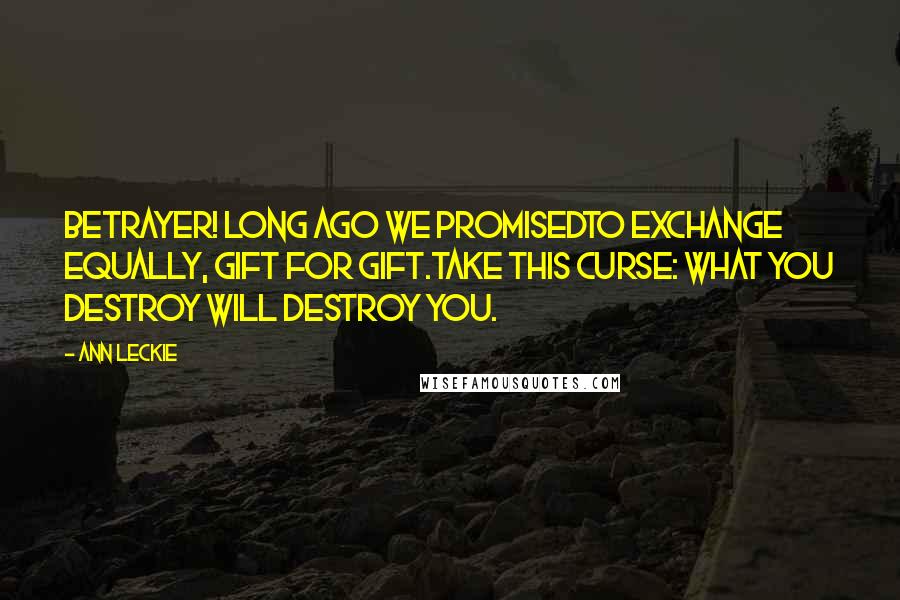 Ann Leckie Quotes: Betrayer! Long ago we promisedTo exchange equally, gift for gift.Take this curse: What you destroy will destroy you.