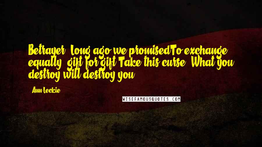 Ann Leckie Quotes: Betrayer! Long ago we promisedTo exchange equally, gift for gift.Take this curse: What you destroy will destroy you.