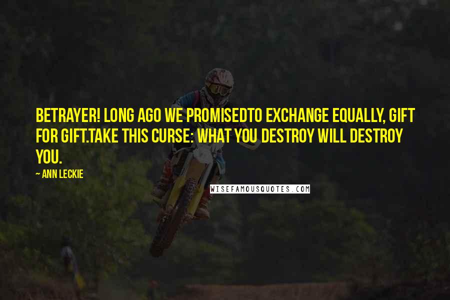 Ann Leckie Quotes: Betrayer! Long ago we promisedTo exchange equally, gift for gift.Take this curse: What you destroy will destroy you.