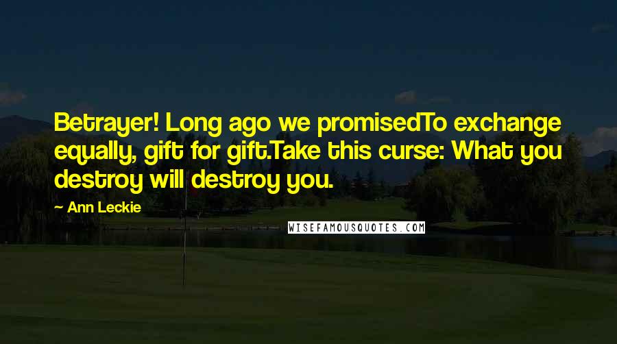 Ann Leckie Quotes: Betrayer! Long ago we promisedTo exchange equally, gift for gift.Take this curse: What you destroy will destroy you.