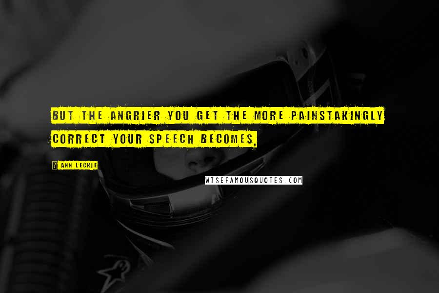 Ann Leckie Quotes: But the angrier you get the more painstakingly correct your speech becomes,